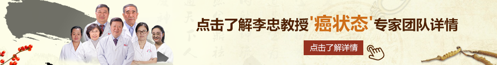 午夜影视操逼北京御方堂李忠教授“癌状态”专家团队详细信息